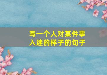 写一个人对某件事入迷的样子的句子