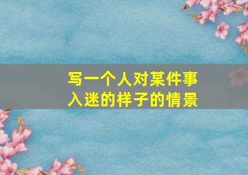 写一个人对某件事入迷的样子的情景