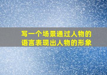 写一个场景通过人物的语言表现出人物的形象