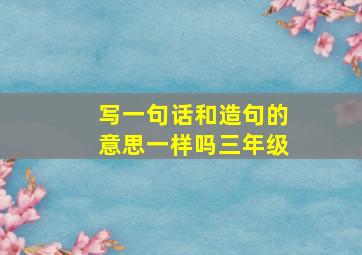 写一句话和造句的意思一样吗三年级