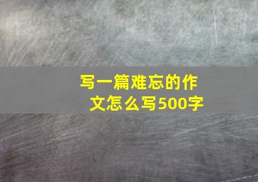 写一篇难忘的作文怎么写500字