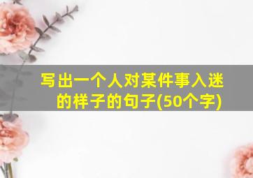 写出一个人对某件事入迷的样子的句子(50个字)