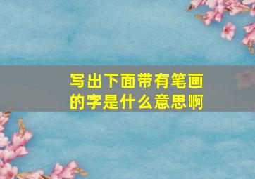 写出下面带有笔画的字是什么意思啊