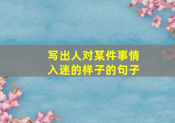 写出人对某件事情入迷的样子的句子