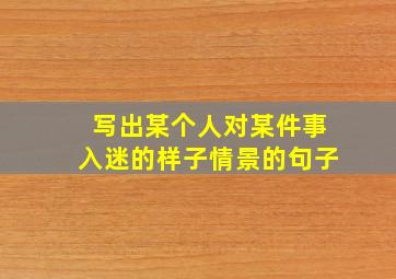 写出某个人对某件事入迷的样子情景的句子