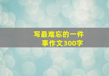 写最难忘的一件事作文300字