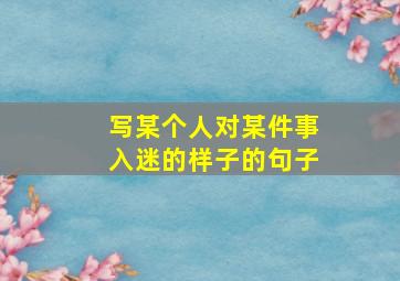 写某个人对某件事入迷的样子的句子