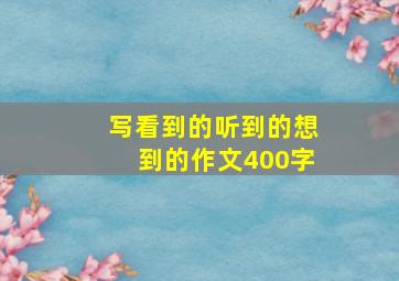 写看到的听到的想到的作文400字