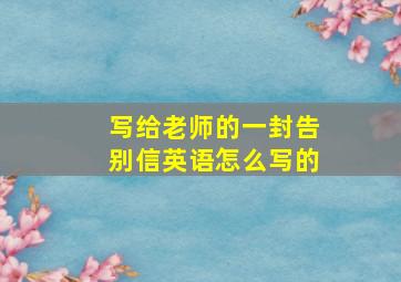 写给老师的一封告别信英语怎么写的