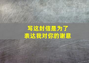 写这封信是为了表达我对你的谢意