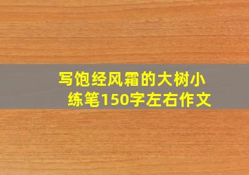 写饱经风霜的大树小练笔150字左右作文