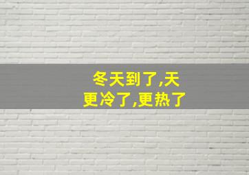 冬天到了,天更冷了,更热了