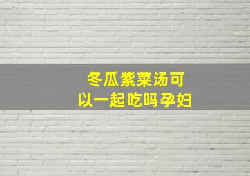 冬瓜紫菜汤可以一起吃吗孕妇