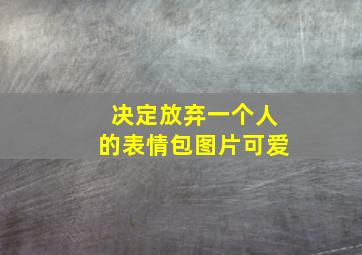 决定放弃一个人的表情包图片可爱