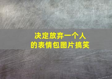 决定放弃一个人的表情包图片搞笑