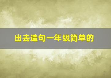 出去造句一年级简单的