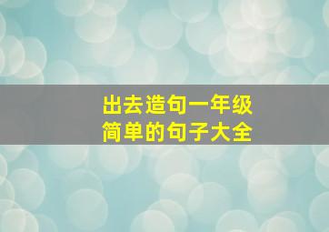 出去造句一年级简单的句子大全