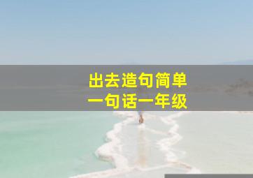 出去造句简单一句话一年级