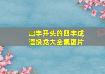 出字开头的四字成语接龙大全集图片