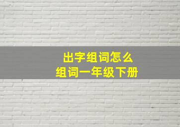 出字组词怎么组词一年级下册