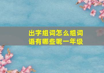 出字组词怎么组词语有哪些呢一年级