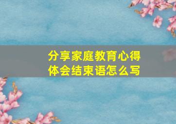 分享家庭教育心得体会结束语怎么写