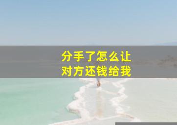 分手了怎么让对方还钱给我