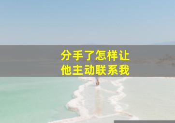 分手了怎样让他主动联系我