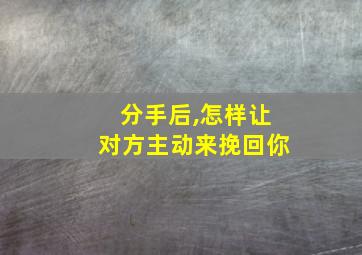 分手后,怎样让对方主动来挽回你