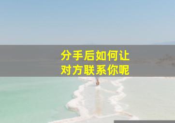 分手后如何让对方联系你呢