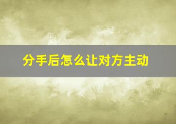 分手后怎么让对方主动