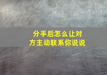 分手后怎么让对方主动联系你说说