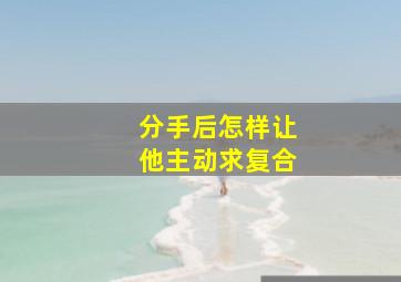 分手后怎样让他主动求复合