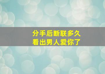 分手后断联多久看出男人爱你了