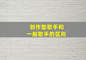 创作型歌手和一般歌手的区别