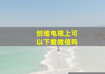 创维电视上可以下载微信吗