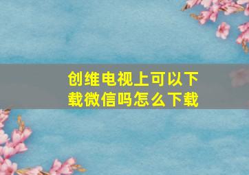 创维电视上可以下载微信吗怎么下载