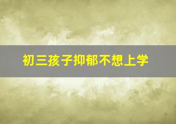 初三孩子抑郁不想上学