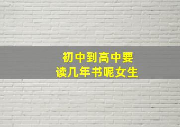 初中到高中要读几年书呢女生