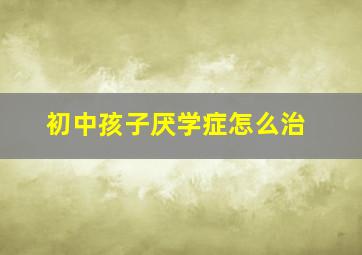 初中孩子厌学症怎么治