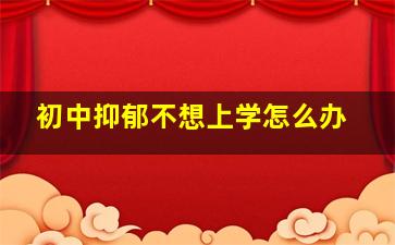 初中抑郁不想上学怎么办