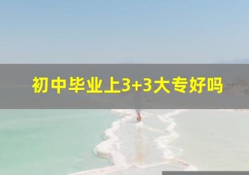 初中毕业上3+3大专好吗