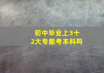 初中毕业上3十2大专能考本科吗