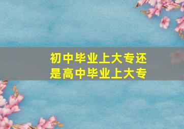 初中毕业上大专还是高中毕业上大专