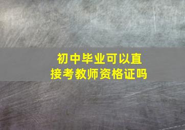 初中毕业可以直接考教师资格证吗