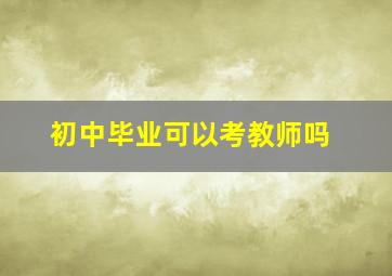 初中毕业可以考教师吗