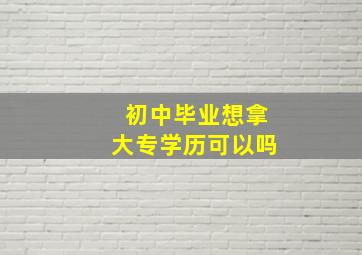 初中毕业想拿大专学历可以吗