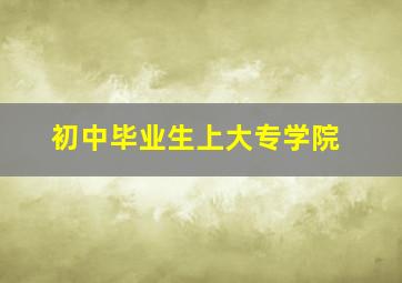 初中毕业生上大专学院