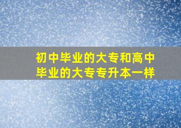 初中毕业的大专和高中毕业的大专专升本一样