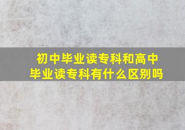 初中毕业读专科和高中毕业读专科有什么区别吗